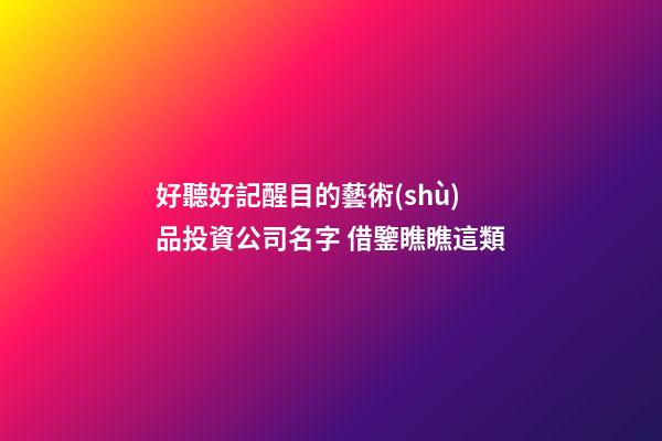 好聽好記醒目的藝術(shù)品投資公司名字 借鑒瞧瞧這類-第1張-公司起名-玄機(jī)派